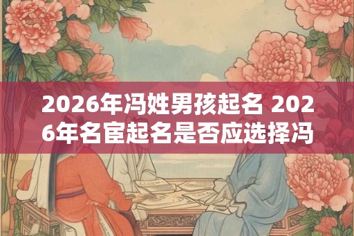 2026年冯姓男孩起名 2026年名宦起名是否应选择冯姓