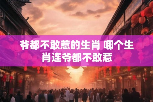 爷都不敢惹的生肖 哪个生肖连爷都不敢惹