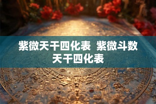 紫微天干四化表  紫微斗数天干四化表