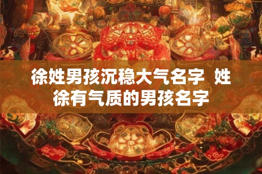 徐姓男孩沉稳大气名字 姓徐有气质的男孩名字 徐姓男孩沉稳大气名字 姓徐有气质的男孩名字