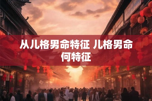 从儿格男命特征 儿格男命何特征