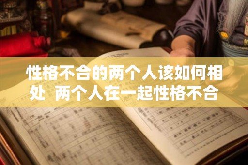 性格不合的两个人该如何相处  两个人在一起性格不合怎么办