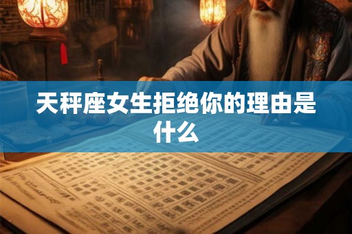 天秤座女生拒绝你的理由是什么 天秤座女生拒绝你的理由是什么