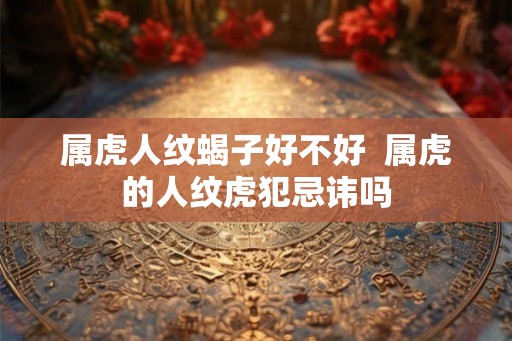 属虎人纹蝎子好不好  属虎的人纹虎犯忌讳吗