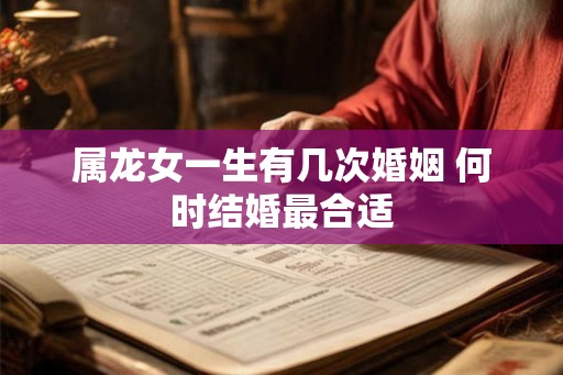 属龙女一生有几次婚姻 何时结婚最合适 属龙女一生有几次婚姻 何时结婚最合适