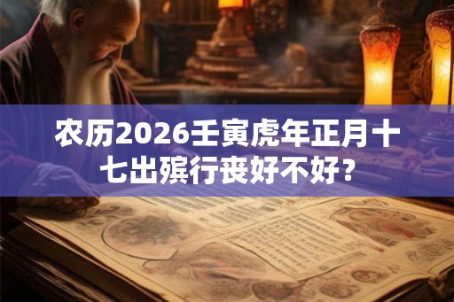 农历2026壬寅虎年正月十七出殡行丧好不好? 农历2026壬寅虎年正月十七出殡行丧好不好?