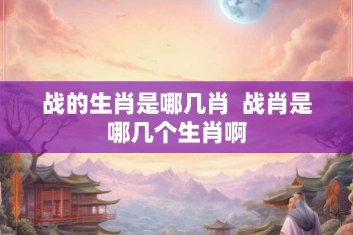 战的生肖是哪几肖  战肖是哪几个生肖啊