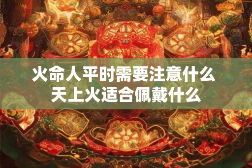 火命人平时需要注意什么 天上火适合佩戴什么