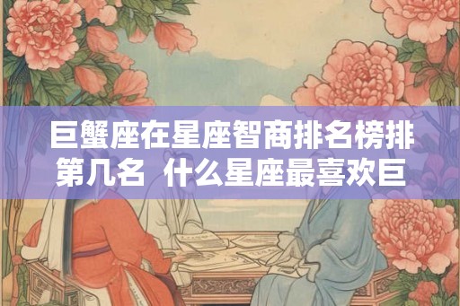 巨蟹座在星座智商排名榜排第几名  什么星座最喜欢巨蟹座