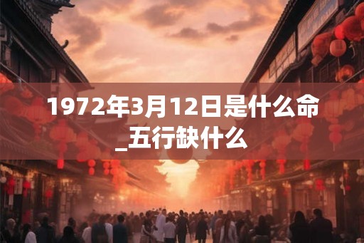 1972年3月12日是什么命_五行缺什么