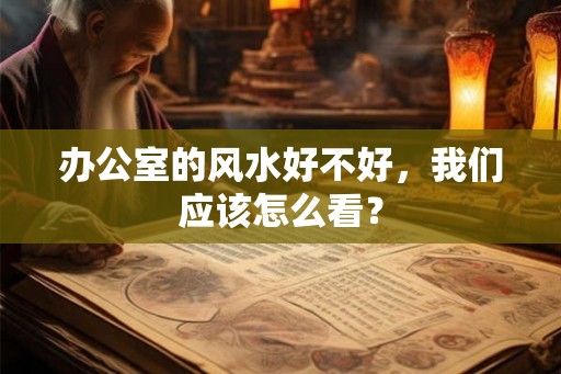 办公室的风水好不好，我们应该怎么看？