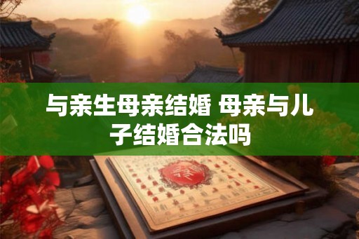 与亲生母亲结婚 母亲与儿子结婚合法吗