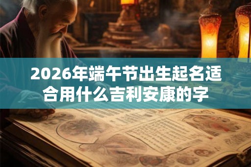 2026年端午节出生起名适合用什么吉利安康的字