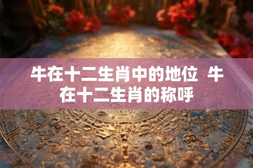 牛在十二生肖中的地位  牛在十二生肖的称呼