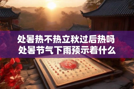 处暑热不热立秋过后热吗 处暑节气下雨预示着什么