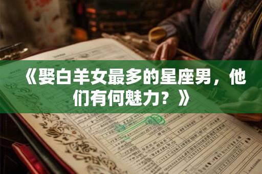 《娶白羊女最多的星座男，他们有何魅力？》