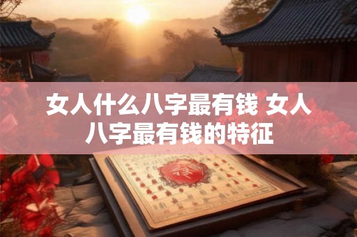 女人什么八字最有钱 女人八字最有钱的特征 女人什么八字最有钱 女人八字最有钱的特征