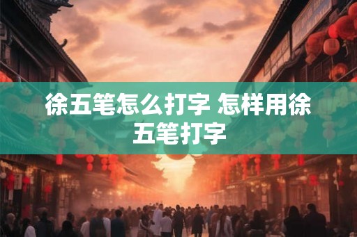 徐五笔怎么打字 怎样用徐五笔打字