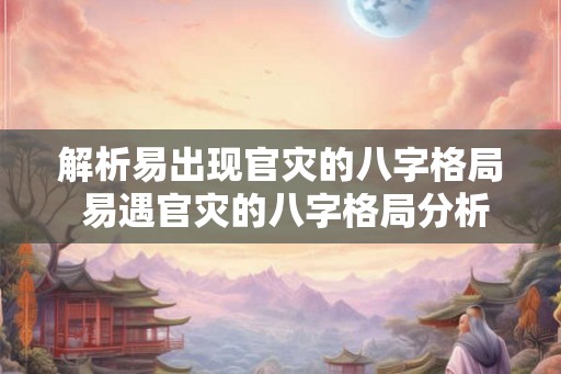 解析易出现官灾的八字格局 易遇官灾的八字格局分析