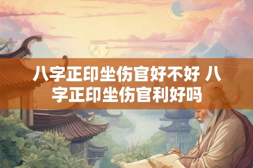 八字正印坐伤官好不好 八字正印坐伤官利好吗