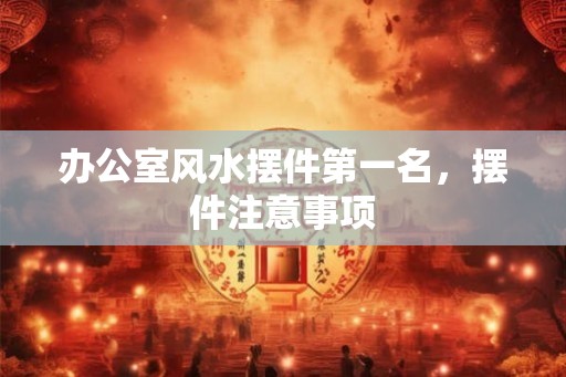 办公室风水摆件第一名,摆件注意事项 办公室风水摆件第一名,摆件注意事项