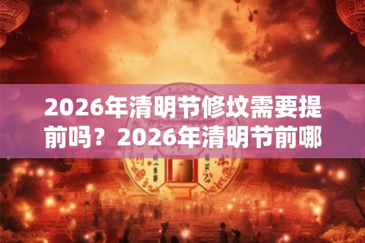 2026年清明节修坟需要提前吗？2026年清明节前哪天可以修坟？