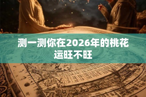 测一测你在2026年的桃花运旺不旺