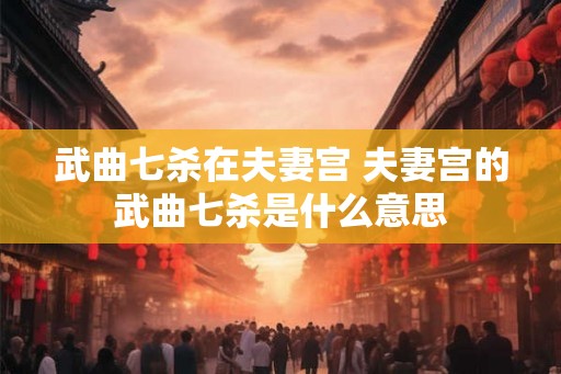 武曲七杀在夫妻宫 夫妻宫的武曲七杀是什么意思