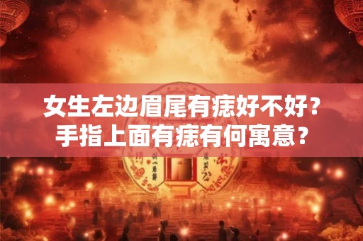 女生左边眉尾有痣好不好？手指上面有痣有何寓意？