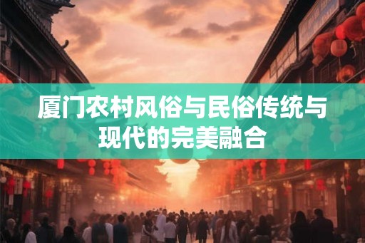 厦门农村风俗与民俗传统与现代的完美融合