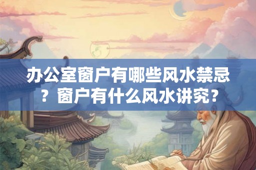 办公室窗户有哪些风水禁忌?窗户有什么风水讲究? 办公室窗户有哪些风水禁忌?窗户有什么风水讲究?