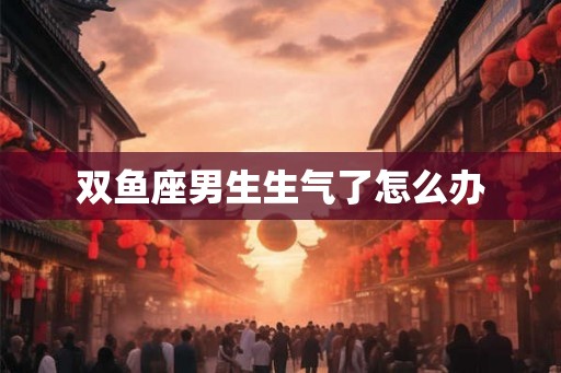 双鱼座男生生气了怎么办