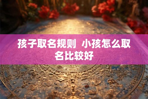 孩子取名规则  小孩怎么取名比较好