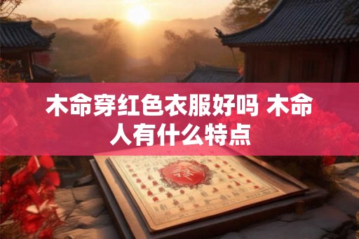 木命穿红色衣服好吗 木命人有什么特点