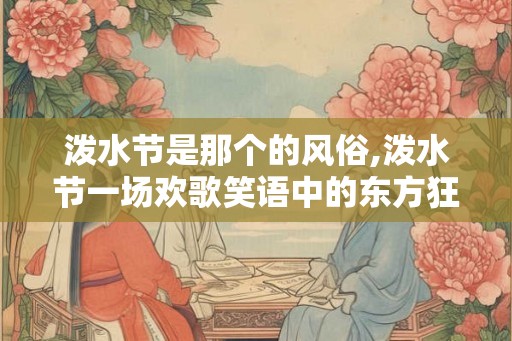 泼水节是那个的风俗,泼水节一场欢歌笑语中的东方狂欢 泼水节是那个的风俗,泼水节一场欢歌笑语中的东方狂欢