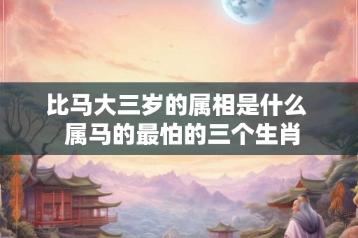 比马大三岁的属相是什么  属马的最怕的三个生肖