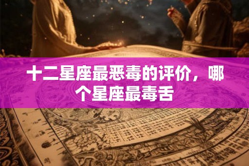 十二星座最恶毒的评价，哪个星座最毒舌
