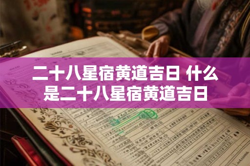 二十八星宿黄道吉日 什么是二十八星宿黄道吉日