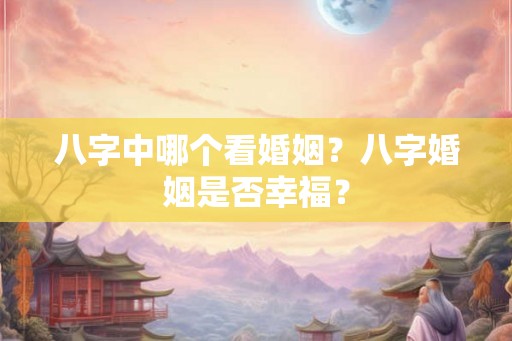 八字中哪个看婚姻？八字婚姻是否幸福？