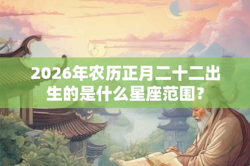 2026年农历正月二十二出生的是什么星座范围？