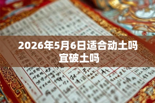 2026年5月6日适合动土吗 宜破土吗