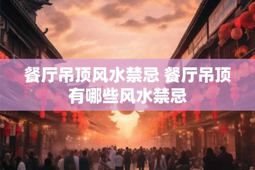 餐厅吊顶风水禁忌 餐厅吊顶有哪些风水禁忌