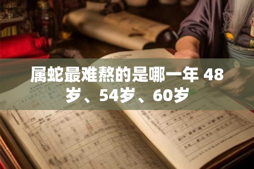 属蛇最难熬的是哪一年 48岁、54岁、60岁