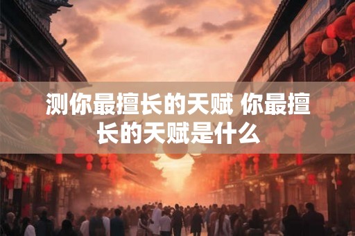测你最擅长的天赋 你最擅长的天赋是什么