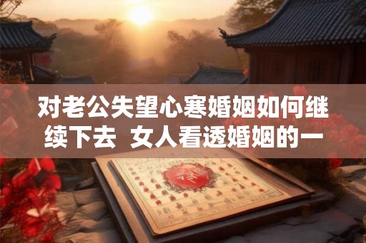 对老公失望心寒婚姻如何继续下去  女人看透婚姻的一段话