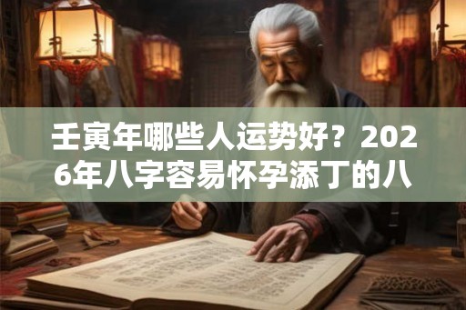 壬寅年哪些人运势好？2026年八字容易怀孕添丁的八字