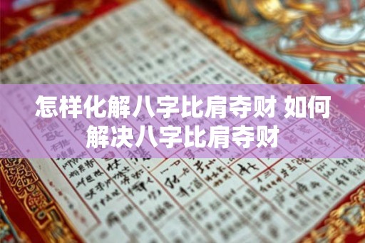 怎样化解八字比肩夺财 如何解决八字比肩夺财