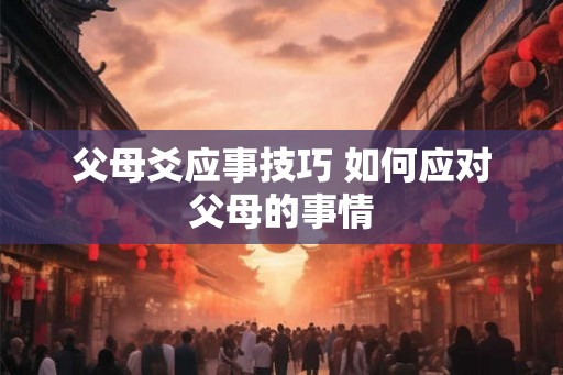 父母爻应事技巧 如何应对父母的事情