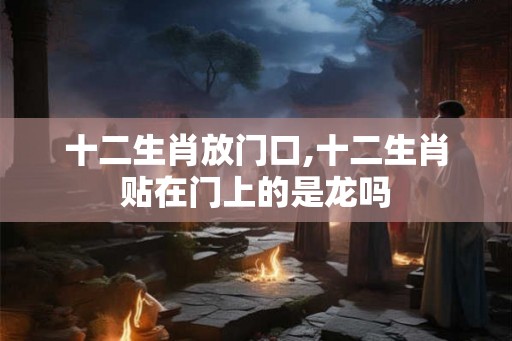 十二生肖放门口,十二生肖贴在门上的是龙吗