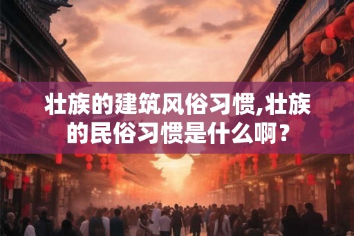 壮族的建筑风俗习惯,壮族的民俗习惯是什么啊？